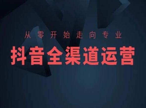 从零开始走向专业，抖音全渠道运营，抖音电商培训-179创客网