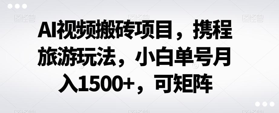 AI视频搬砖项目，携程旅游玩法，小白单号月入1500+，可矩阵-179创客网