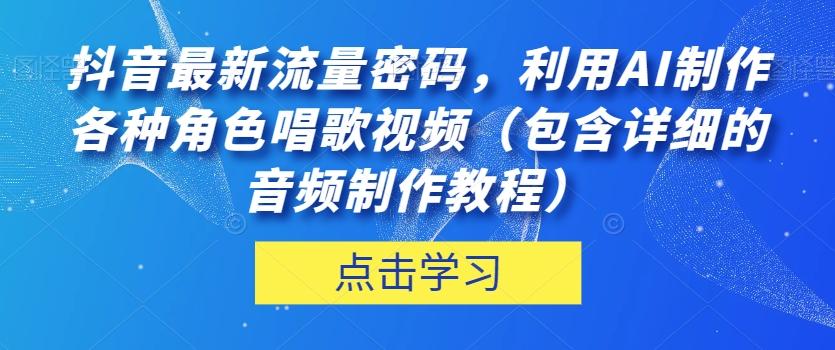 抖音最新流量密码，利用AI制作各种角色唱歌视频（包含详细的音频制作教程）【揭秘】-179创客网
