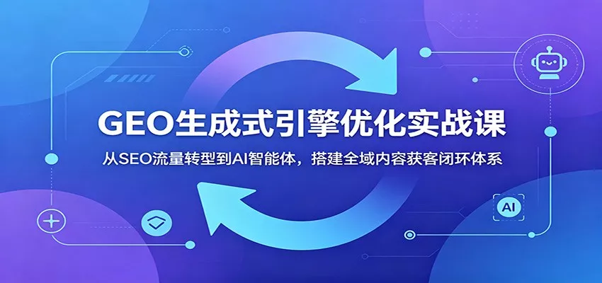 GEO生成式引擎优化实战课：从SEO流量转型到AI智能体，搭建全域内容获客闭环体系-179创客网