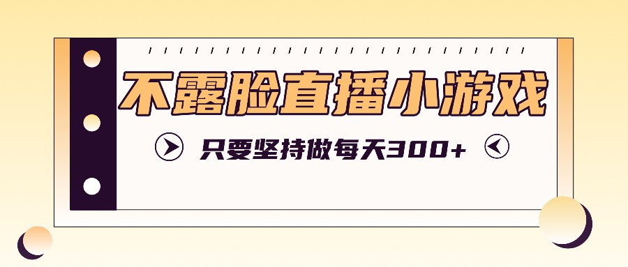 不露脸直播小游戏项目玩法，只要坚持做，轻松实现每天300+-179创客网