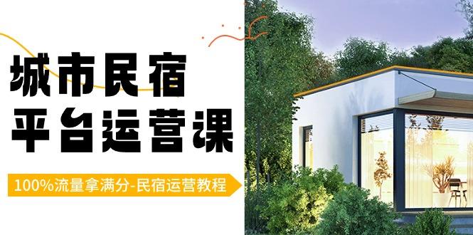 城市民宿平台运营课，100%流量拿满分-民宿运营教程-179创客网
