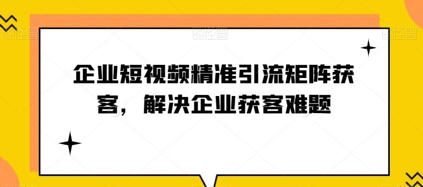 企业短视频精准引流矩阵获客，解决企业获客难题-179创客网