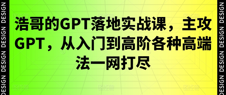 浩哥的GPT落地实战课，主攻GPT，从入门到高阶各种高端法一网打尽-179创客网