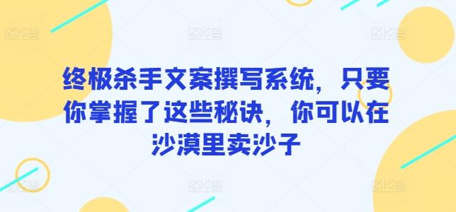 终极杀手文案撰写系统，只要你掌握了这些秘诀，你可以在沙漠里卖沙子-179创客网