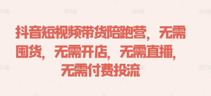 抖音短视频带货陪跑营，无需囤货、无需开店、无需直播,无需付费投流-179创客网