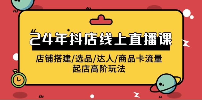 (9812期)2024年抖店线上直播课，店铺搭建/选品/达人/商品卡流量/起店高阶玩法-179创客网