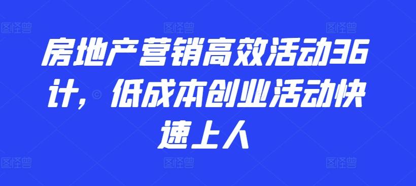 房地产营销高效活动36计，​低成本创业活动快速上人-179创客网