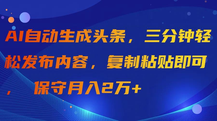 (9811期)AI自动生成头条，三分钟轻松发布内容，复制粘贴即可， 保守月入2万+-网创资源