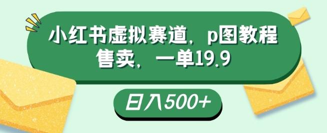小红书虚拟赛道，p图教程售卖，一单19.9，简单易上手，日入500+-179创客网