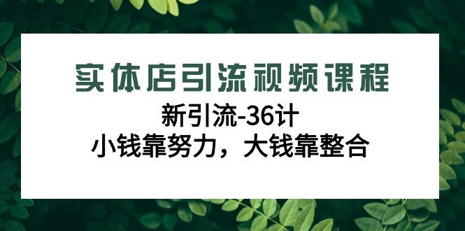 实体店引流视频课程，新引流-36计，小钱靠努力，大钱靠整合(48节-无水印)-179创客网