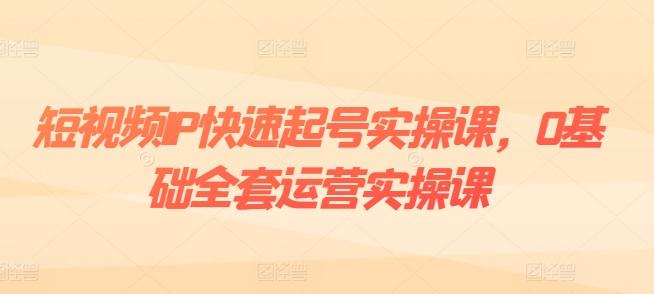 短视频IP快速起号实操课，0基础全套运营实操课，爆款内容设计+粉丝运营+内容变现-179创客网