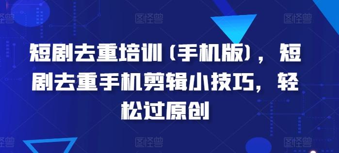 短剧去重培训(手机版)，短剧去重手机剪辑小技巧，轻松过原创-179创客网