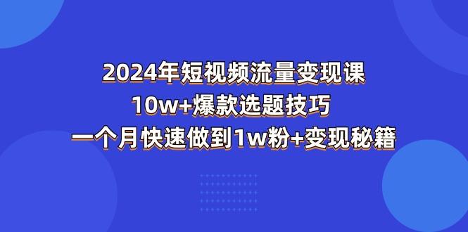 2024年短视频-流量变现课：10w+爆款选题技巧 一个月快速做到1w粉+变现秘籍-179创客网