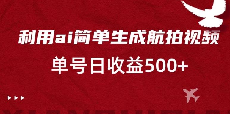 利用ai简单复制粘贴，生成航拍视频，单号日收益500+【揭秘】-179创客网