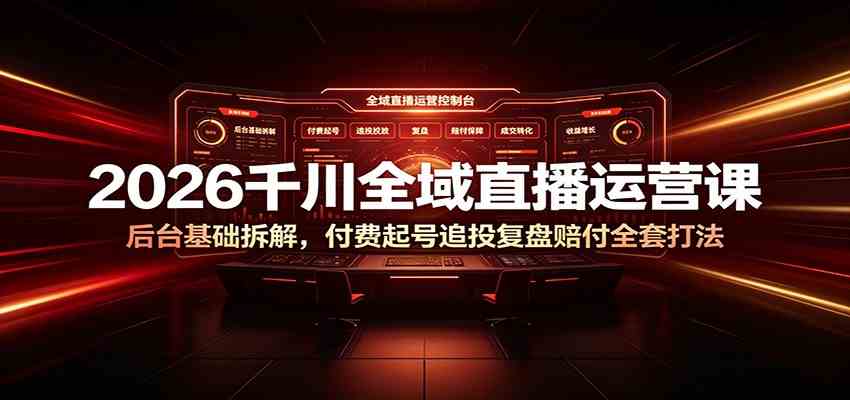 2026千川全域直播运营课：后台基础拆解，付费起号追投复盘赔付全套打法-179创客网