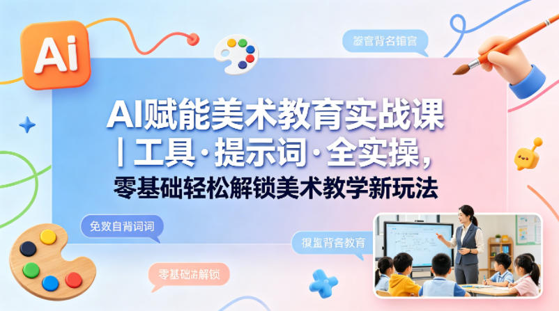 AI赋能美术教育实战课｜工具·提示词·全实操，零基础轻松解锁美术教学新玩法-179创客网