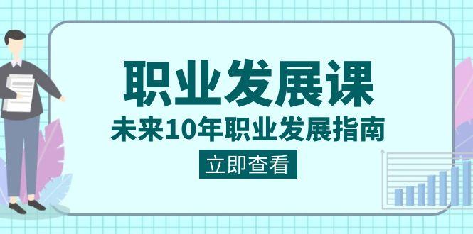 职业发展课，未来10年职业发展指南（七套课程合集）-179创客网