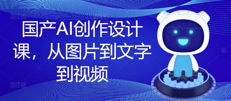 国产AI创作设计课，从图片到文字到视频-179创客网