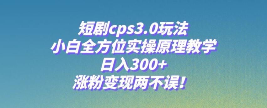 短剧cps3.0玩法，小白全方位实操原理教学，日入300+，涨粉变现两不误！-179创客网