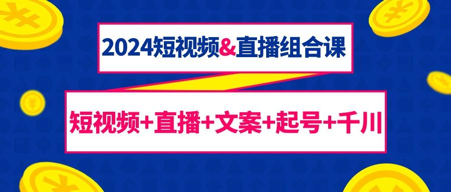 (9426期)2024短视频&直播组合课：短视频+直播+文案+起号+千川(67节课)-179创客网