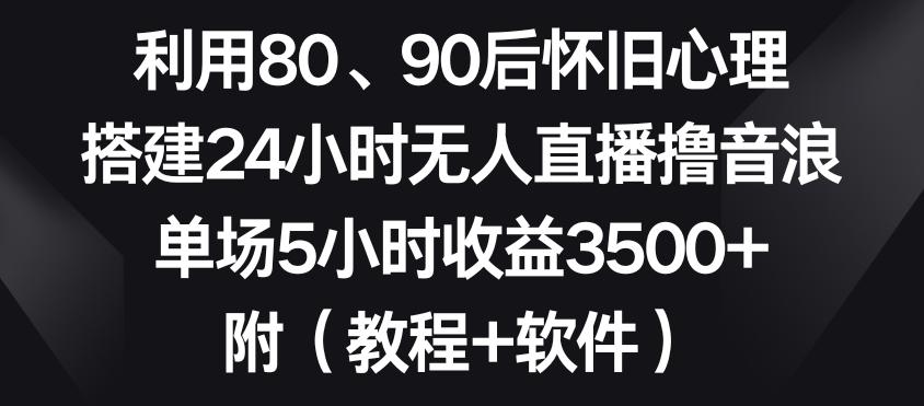 利用80、90后怀旧心理，搭建24小时无人直播撸音浪，单场5小时收益3500+(教程+软件)【揭秘】-179创客网