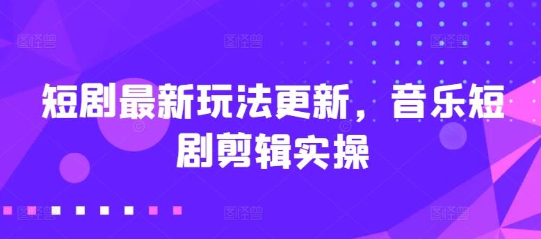 短剧最新玩法更新，音乐短剧剪辑实操【揭秘】-179创客网