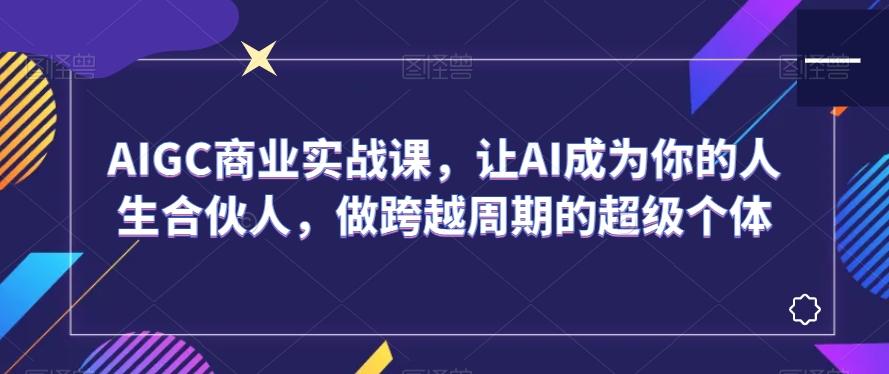 AIGC商业实战课，让AI成为你的人生合伙人，做跨越周期的超级个体-179创客网