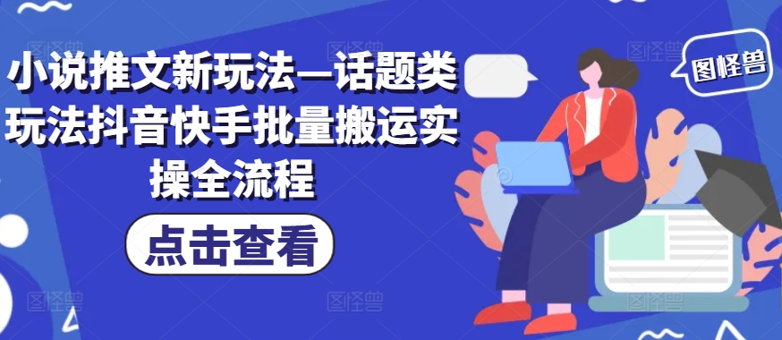 小说推文新玩法—话题类玩法抖音快手批量搬运实操全流程-179创客网