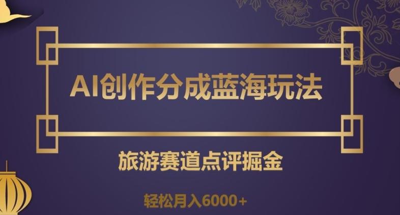 AI创作分成蓝海玩法，旅游赛道点评掘金，轻松月入6000+【揭秘】-网创资源