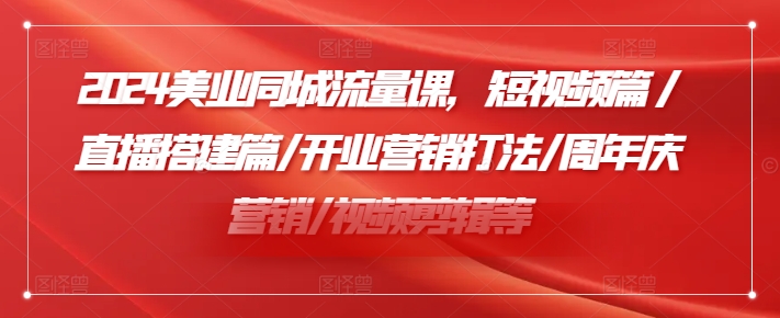 2024美业同城流量课，短视频篇 /直播搭建篇/开业营销打法/周年庆营销/视频剪辑等-179创客网