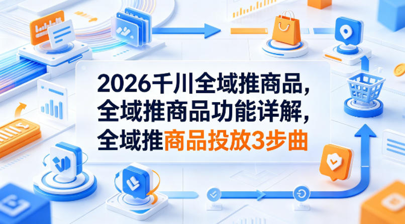 2026千川全域推商品，全域推商品功能详解，全域推商品投放3步曲-179创客网