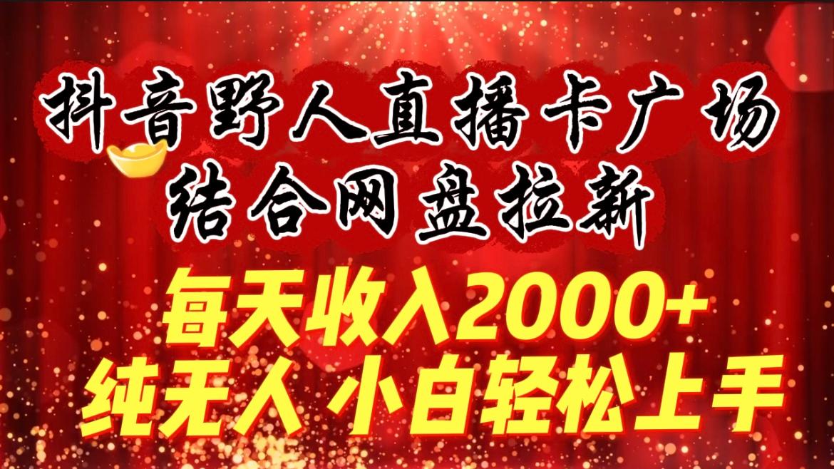 (9504期)每天收入2000+，抖音野人直播卡广场，结合网盘拉新，纯无人，小白轻松上手-179创客网