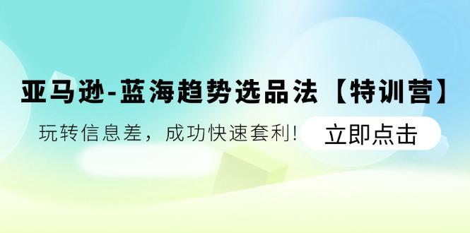 亚马逊-蓝海趋势选品法【特训营】：玩转信息差，成功快速套利!-179创客网