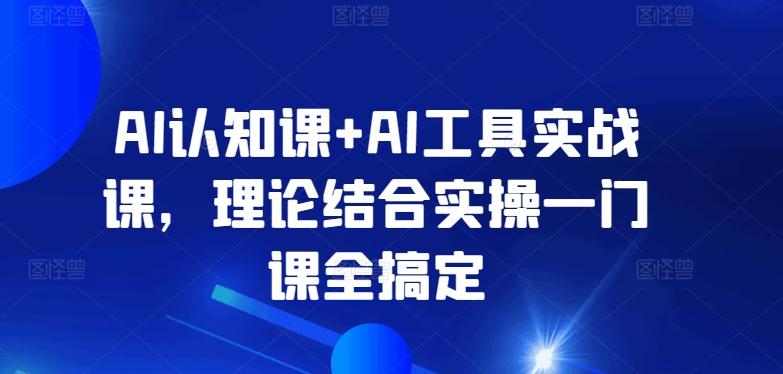 AI认知课+AI工具实战课，理论结合实操一门课全搞定-179创客网