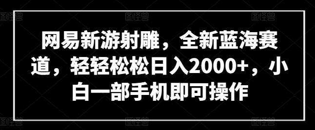 网易新游射雕，全新蓝海赛道，轻轻松松日入2000+，小白一部手机即可操作【揭秘】-179创客网