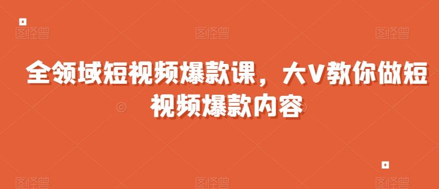 全领域短视频爆款课，全网两千万粉丝大V教你做短视频爆款内容-179创客网