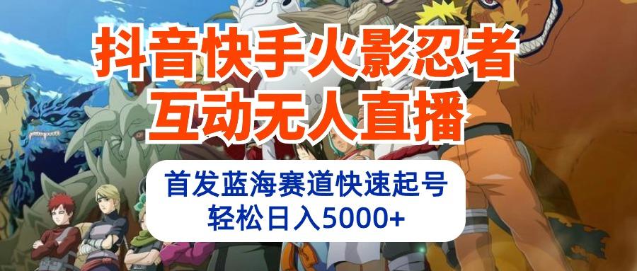 (10026期)抖音快手火影忍者互动无人直播 蓝海赛道快速起号 日入5000+教程+软件+素材-179创客网
