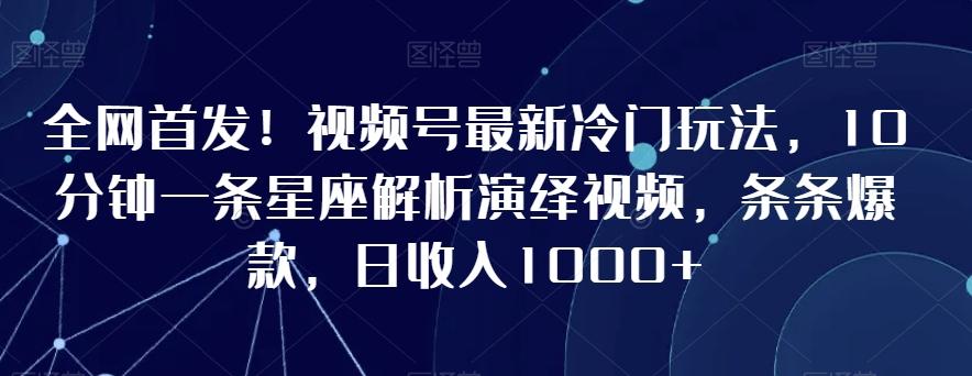 全网首发！视频号最新冷门玩法，10分钟一条星座解析演绎视频，条条爆款，日收入1000+【揭秘】-179创客网