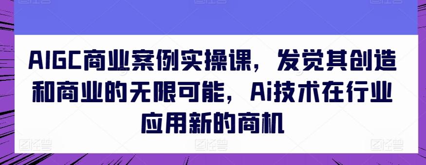 AIGC商业案例实操课，发觉其创造和商业的无限可能，Ai技术在行业应用新的商机-179创客网