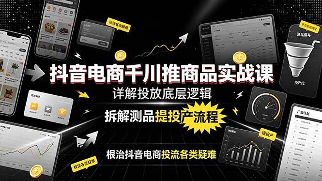 （19177期）抖音电商千川推商品实战课：详解投放底层逻辑，拆解测品提投产流程，根治抖音电商投流各类疑难-179创客网