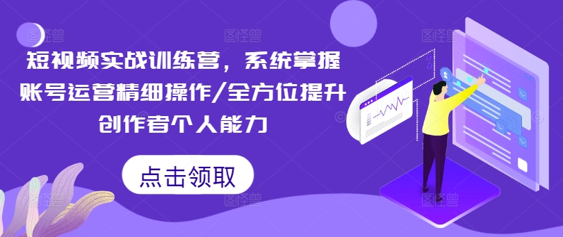 短视频实战训练营，系统掌握账号运营精细操作/全方位提升创作者个人能力-179创客网