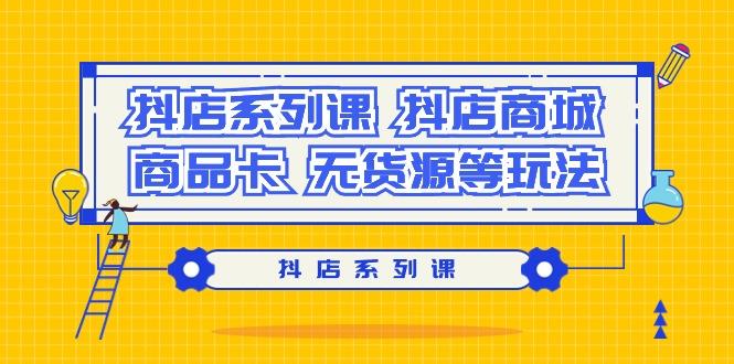 抖店系列课，​抖店商城、商品卡、无货源等玩法-179创客网