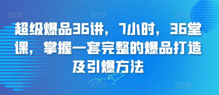 超级爆品36讲，7小时，36堂课，掌握一套完整的爆品打造及引爆方法-179创客网