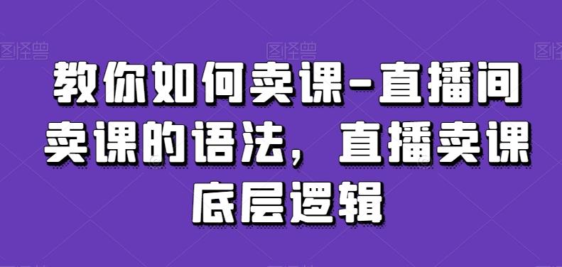 教你如何卖课-直播间卖课的语法，直播卖课底层逻辑-179创客网