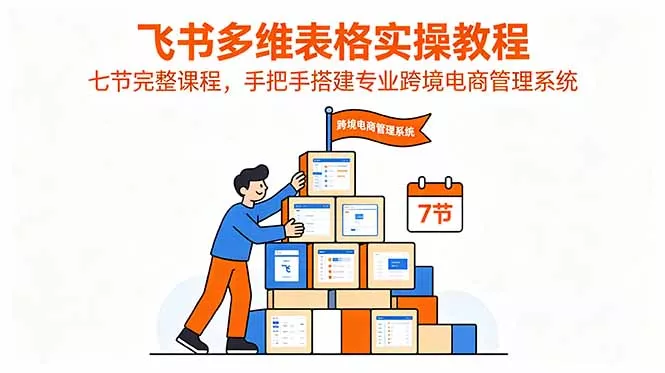 飞书多维表格实操教程，七节完整课程，手把手搭建专业跨境电商管理系统-179创客网