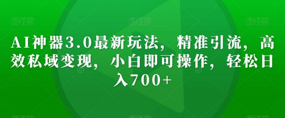 AI神器3.0最新玩法，精准引流，高效私域变现，小白即可操作，轻松日入700+【揭秘】-179创客网