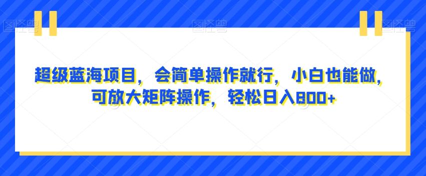 超级蓝海项目，会简单操作就行，小白也能做，可放大矩阵操作，轻松日入800+，-179创客网