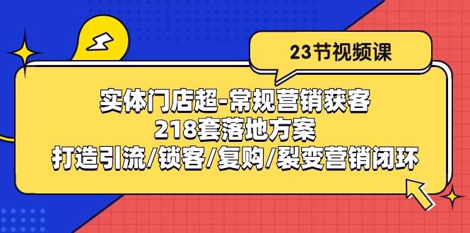 实体门店超-常规营销获客：218套落地方案/打造引流/锁客/复购/裂变营销-179创客网