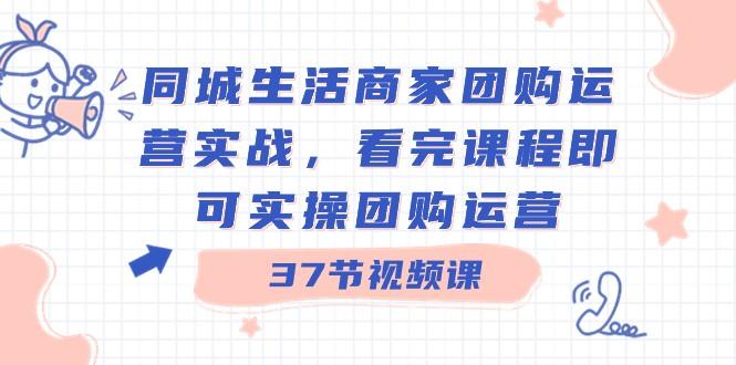 同城生活商家团购运营实战，看完课程即可实操团购运营（37节课）-179创客网